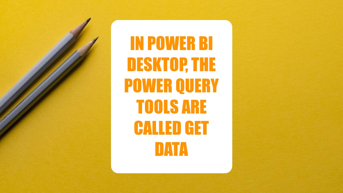 In Power BI Desktop, the Power Query Tools Are Called Get Data